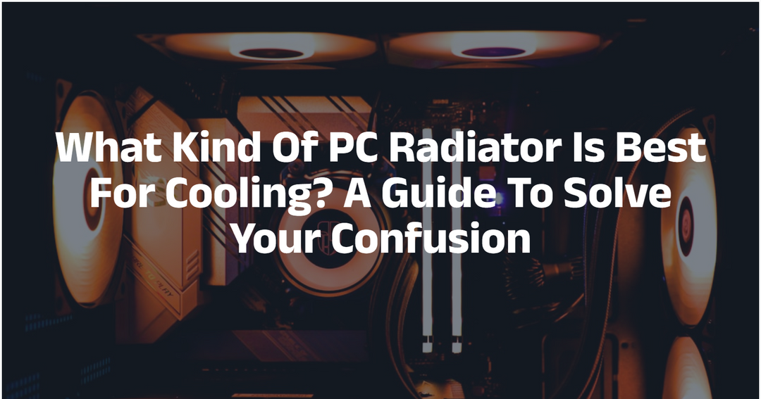 What Kind Of PC Radiator Is Best For Cooling? A Guide To Solve Your Confusion
