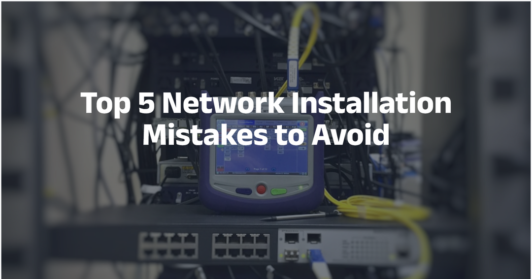 Top 5 Network Installation Mistakes to Avoid